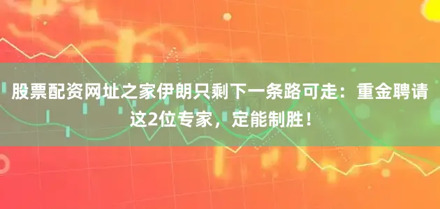 股票配资网址之家伊朗只剩下一条路可走：重金聘请这2位专家，定能制胜！