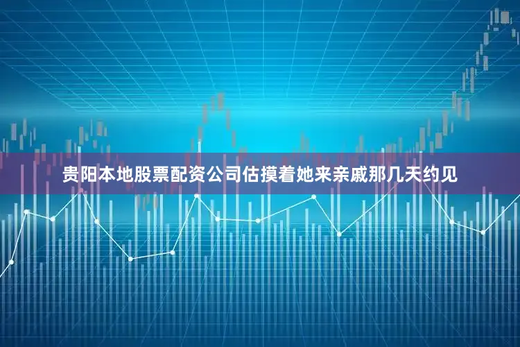 贵阳本地股票配资公司估摸着她来亲戚那几天约见