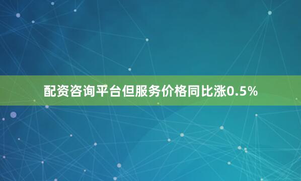 配资咨询平台但服务价格同比涨0.5%