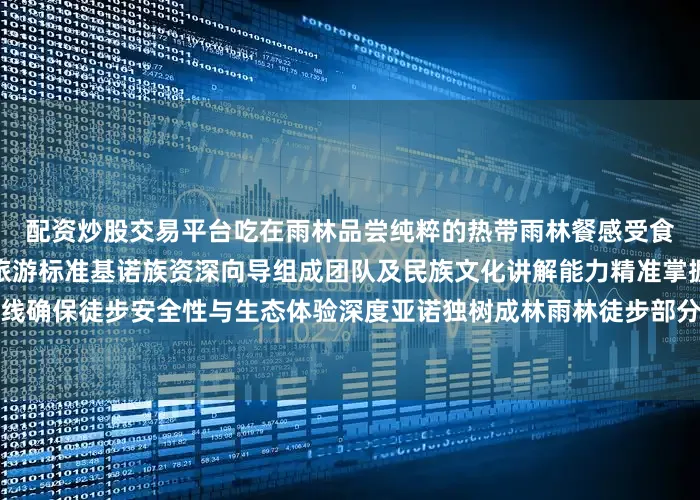配资炒股交易平台吃在雨林品尝纯粹的热带雨林餐感受食物最本真的味道重塑雨林旅游标准基诺族资深向导组成团队及民族文化讲解能力精准掌握雨林季候特征与隐秘路线确保徒步安全性与生态体验深度亚诺独树成林雨林徒步部分资料来源：博悦会展旅游集团来源：景洪文旅融媒矩阵：发布于：北京市