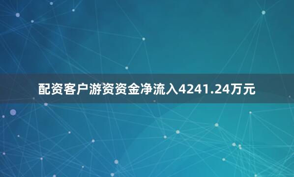配资客户游资资金净流入4241.24万元