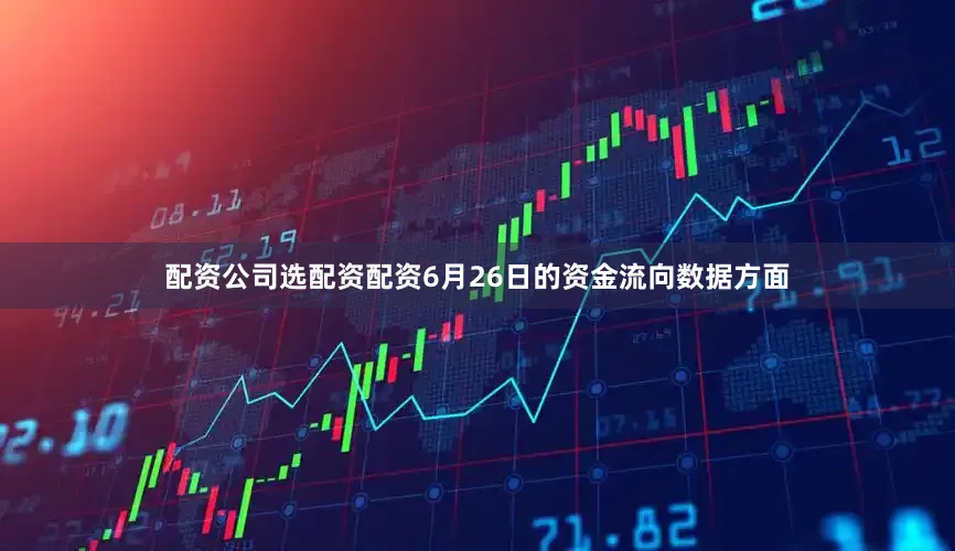 配资公司选配资配资6月26日的资金流向数据方面