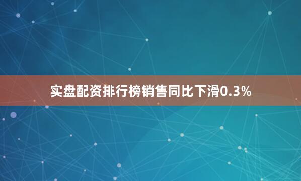 实盘配资排行榜销售同比下滑0.3%