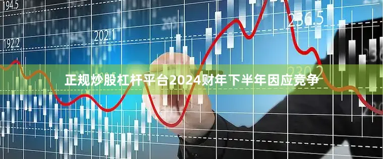 正规炒股杠杆平台2024财年下半年因应竞争