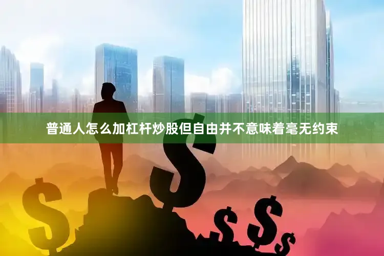 普通人怎么加杠杆炒股但自由并不意味着毫无约束