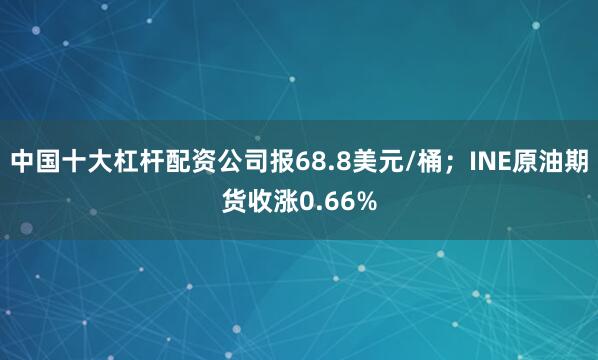 中国十大杠杆配资公司报68.8美元/桶；INE原油期货收涨0.66%
