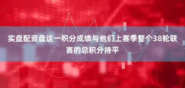实盘配资盘这一积分成绩与他们上赛季整个38轮联赛的总积分持平