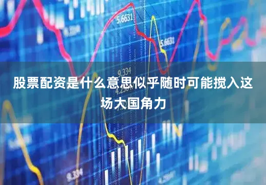 股票配资是什么意思似乎随时可能搅入这场大国角力