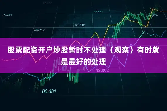 股票配资开户炒股暂时不处理（观察）有时就是最好的处理