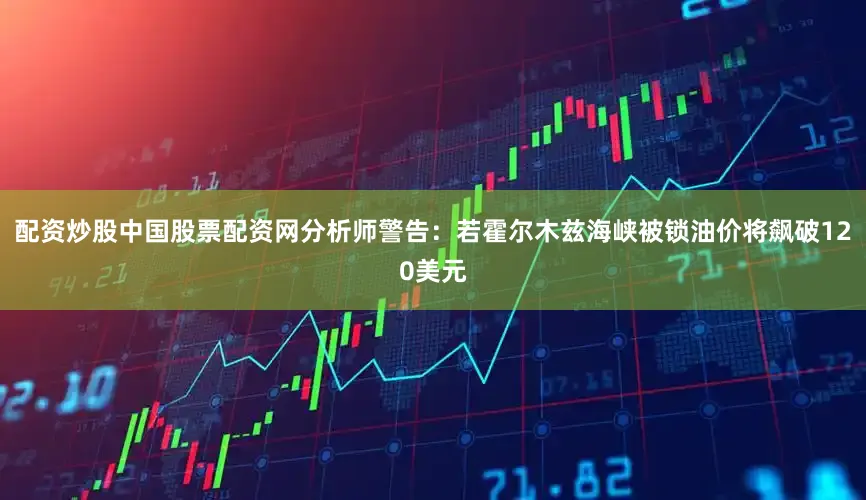 配资炒股中国股票配资网分析师警告：若霍尔木兹海峡被锁油价将飙破120美元