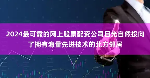 2024最可靠的网上股票配资公司目光自然投向了拥有海量先进技术的北方邻居