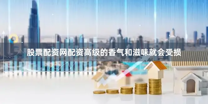 股票配资网配资高级的香气和滋味就会受损