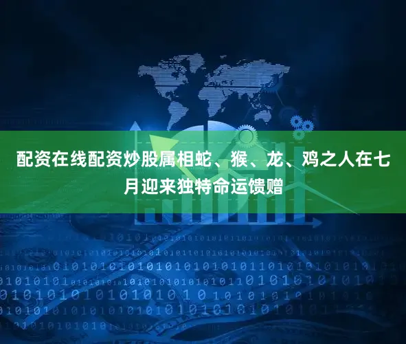 配资在线配资炒股属相蛇、猴、龙、鸡之人在七月迎来独特命运馈赠
