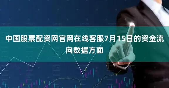 中国股票配资网官网在线客服7月15日的资金流向数据方面