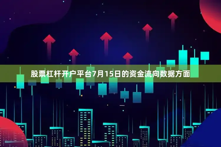 股票杠杆开户平台7月15日的资金流向数据方面