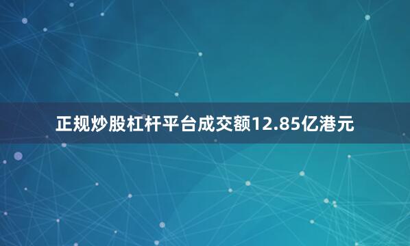 正规炒股杠杆平台成交额12.85亿港元
