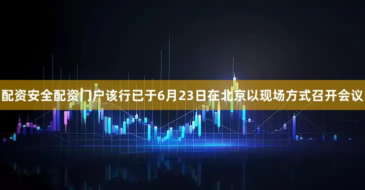 配资安全配资门户该行已于6月23日在北京以现场方式召开会议