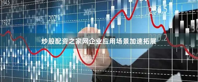 炒股配资之家网企业应用场景加速拓展