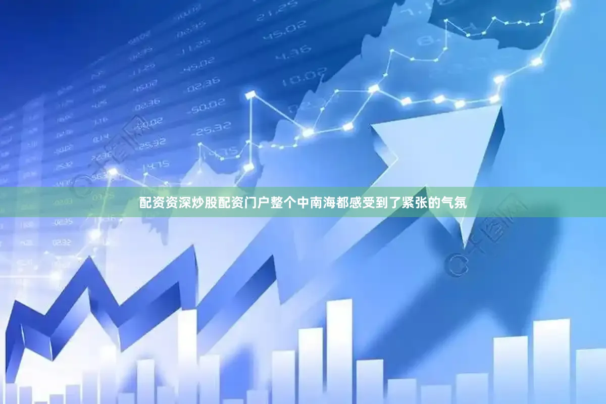 配资资深炒股配资门户整个中南海都感受到了紧张的气氛