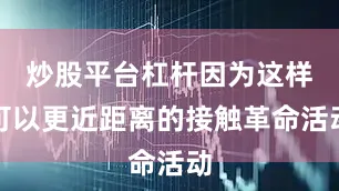 炒股平台杠杆因为这样可以更近距离的接触革命活动