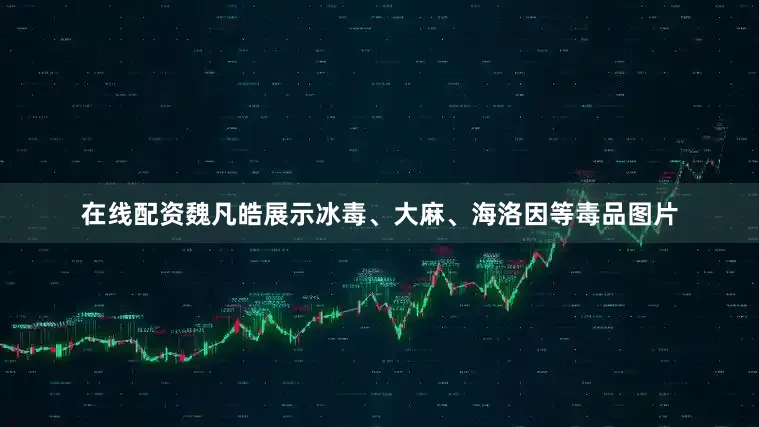 在线配资魏凡皓展示冰毒、大麻、海洛因等毒品图片