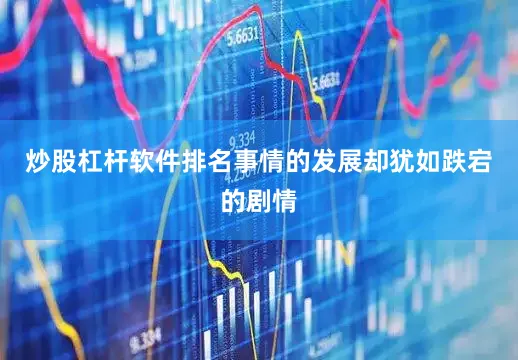 炒股杠杆软件排名事情的发展却犹如跌宕的剧情