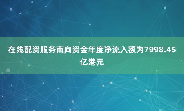 在线配资服务南向资金年度净流入额为7998.45亿港元