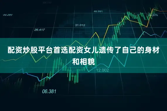 配资炒股平台首选配资女儿遗传了自己的身材和相貌