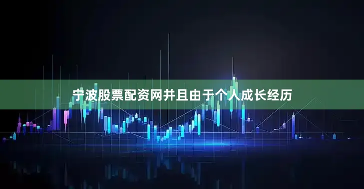 宁波股票配资网并且由于个人成长经历