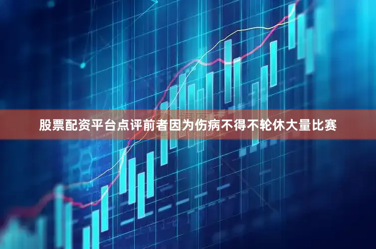 股票配资平台点评前者因为伤病不得不轮休大量比赛