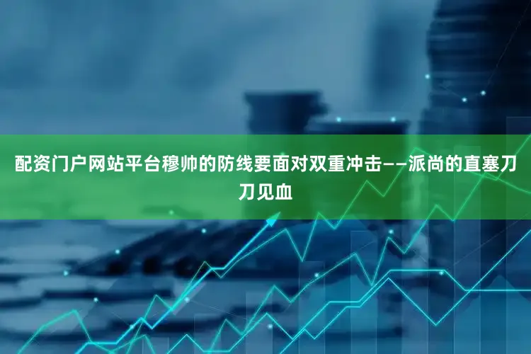 配资门户网站平台穆帅的防线要面对双重冲击——派尚的直塞刀刀见血