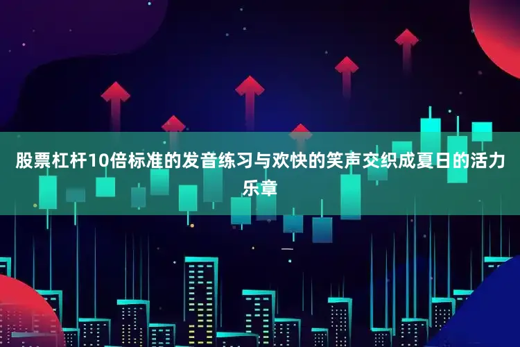 股票杠杆10倍标准的发音练习与欢快的笑声交织成夏日的活力乐章