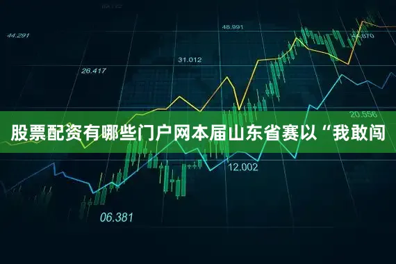 股票配资有哪些门户网本届山东省赛以“我敢闯