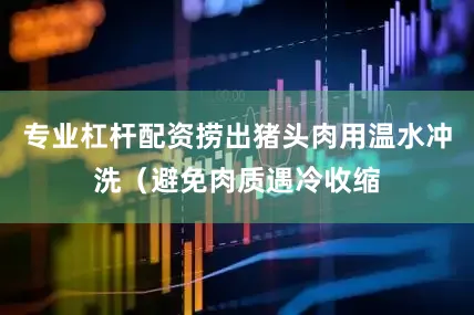 专业杠杆配资捞出猪头肉用温水冲洗（避免肉质遇冷收缩