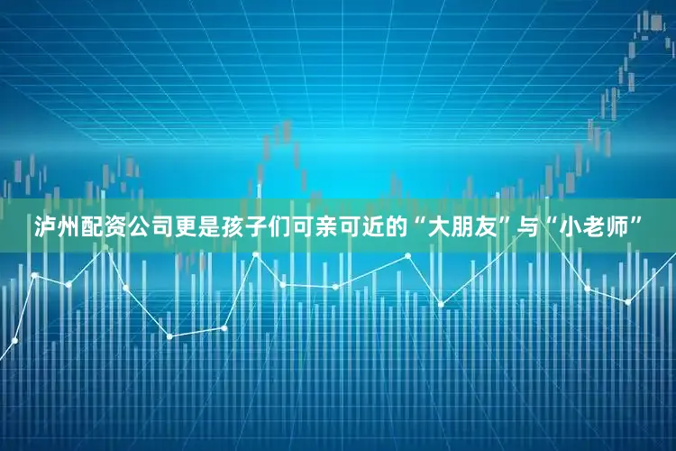 泸州配资公司更是孩子们可亲可近的“大朋友”与“小老师”