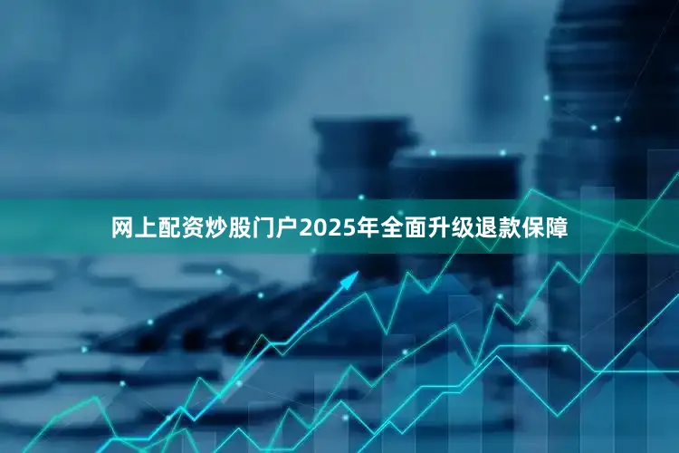 网上配资炒股门户2025年全面升级退款保障