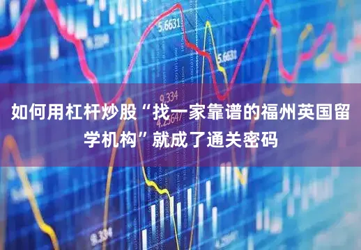 如何用杠杆炒股“找一家靠谱的福州英国留学机构”就成了通关密码