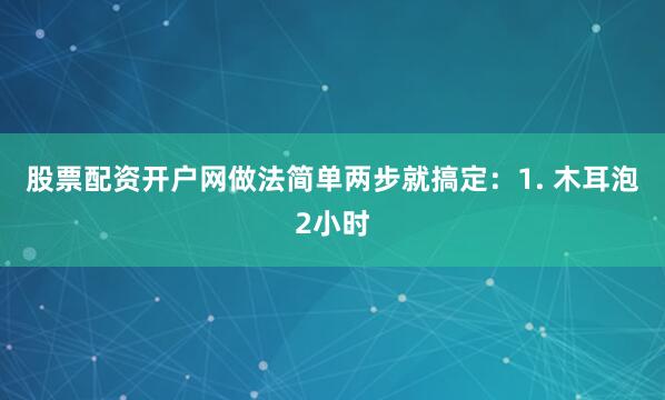股票配资开户网做法简单两步就搞定：1. 木耳泡2小时