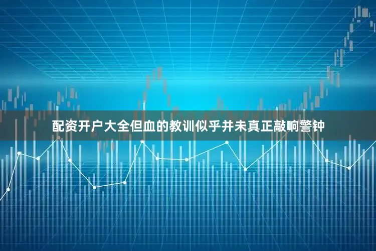 配资开户大全但血的教训似乎并未真正敲响警钟