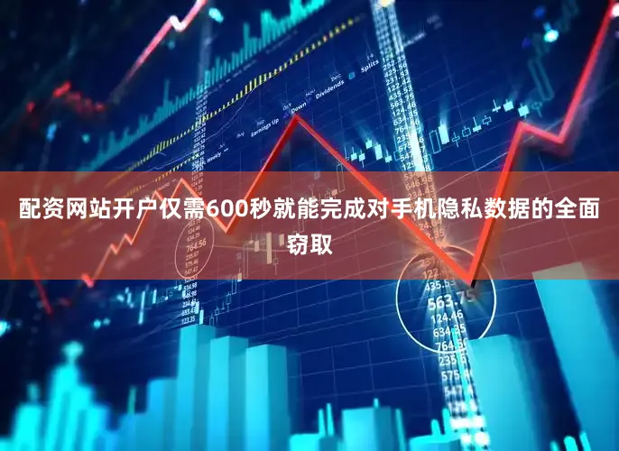 配资网站开户仅需600秒就能完成对手机隐私数据的全面窃取