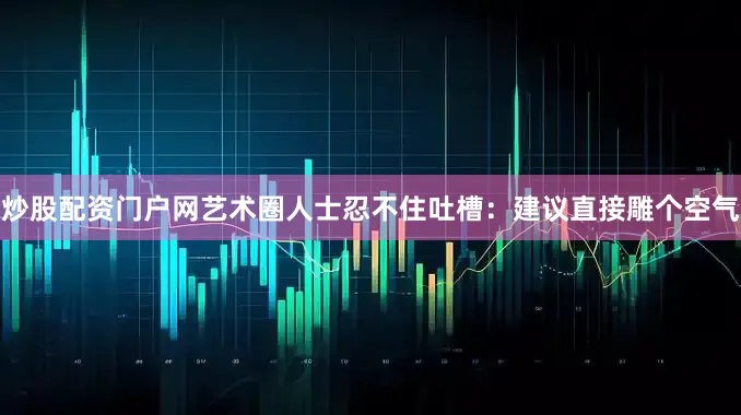炒股配资门户网艺术圈人士忍不住吐槽：建议直接雕个空气