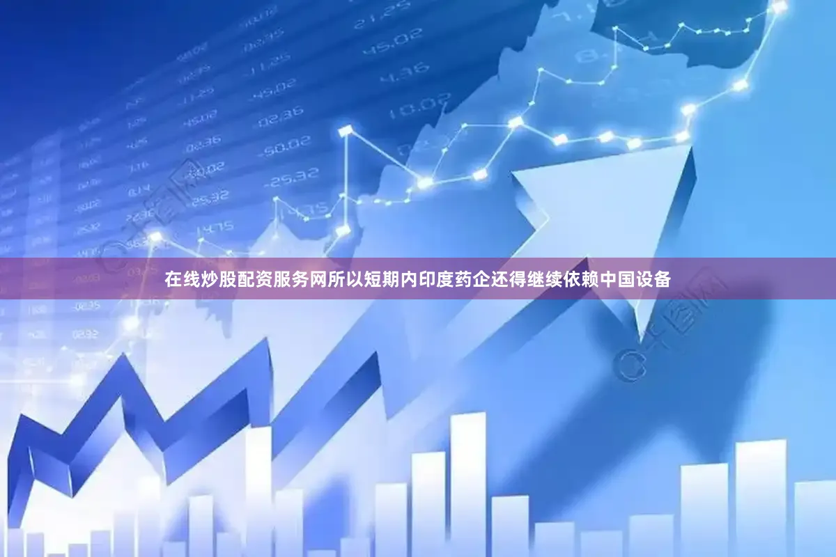 在线炒股配资服务网所以短期内印度药企还得继续依赖中国设备