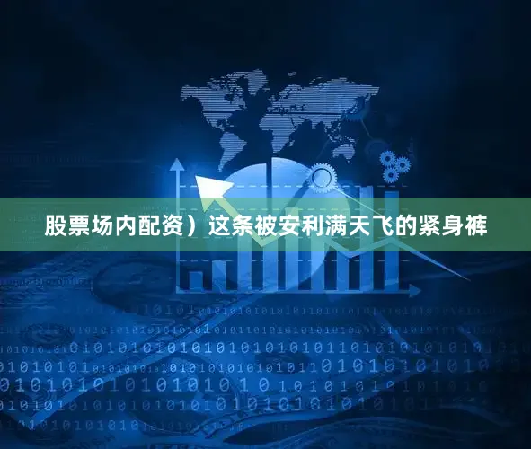 股票场内配资）这条被安利满天飞的紧身裤