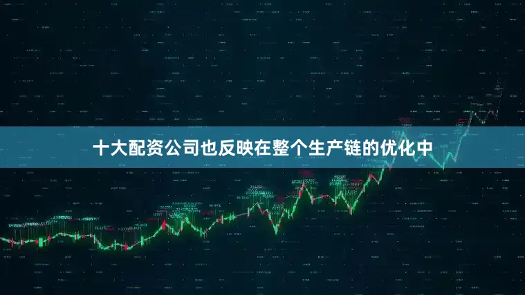 十大配资公司也反映在整个生产链的优化中