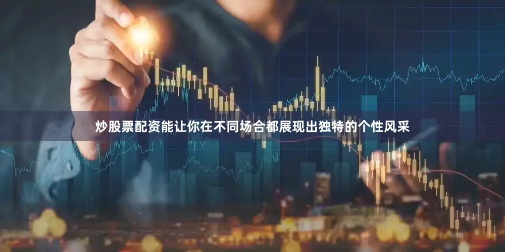 炒股票配资能让你在不同场合都展现出独特的个性风采
