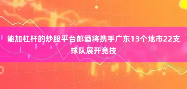 能加杠杆的炒股平台郎酒将携手广东13个地市22支球队展开竞技