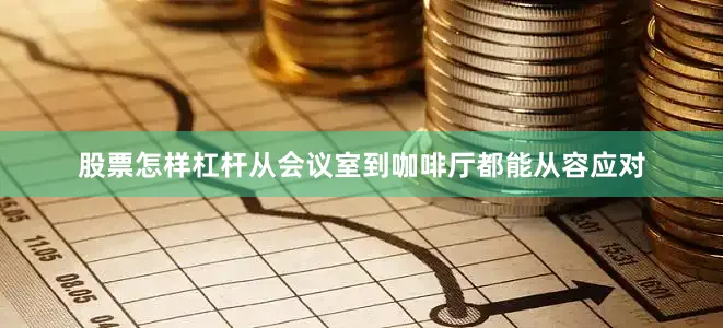 股票怎样杠杆从会议室到咖啡厅都能从容应对
