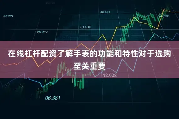 在线杠杆配资了解手表的功能和特性对于选购至关重要