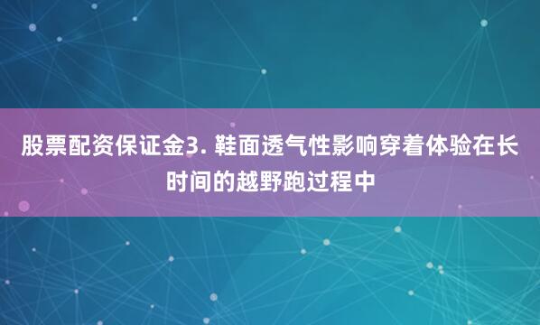 股票配资保证金3. 鞋面透气性影响穿着体验在长时间的越野跑过程中