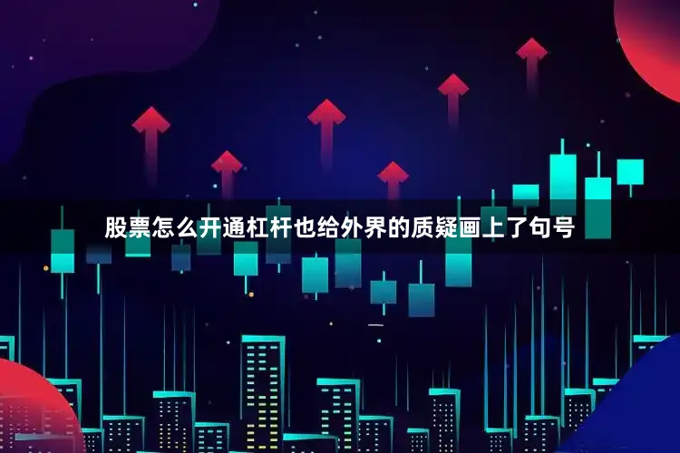 股票怎么开通杠杆也给外界的质疑画上了句号